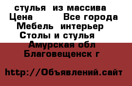 стулья  из массива › Цена ­ 800 - Все города Мебель, интерьер » Столы и стулья   . Амурская обл.,Благовещенск г.